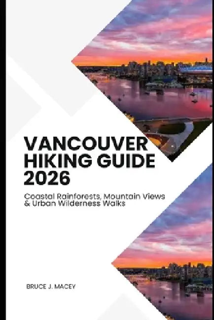 Vancouver Hiking Guide 2026: Coastal Rainforests, Mountain Views & Urban Wilderness Walks by Bruce J. Macey