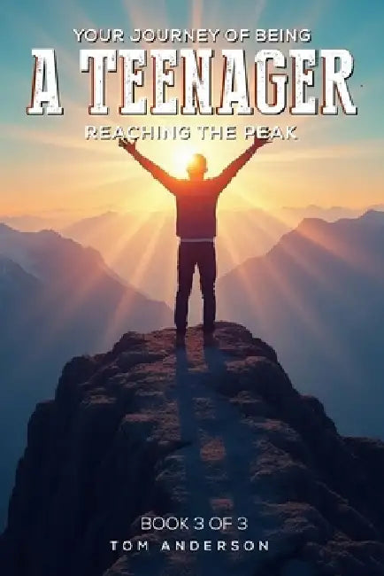 Your Journey Of Being A Teenager: Reaching The Peak by Tom Anderson