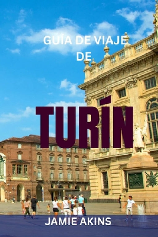 Guía de Viaje de Turín: Principales lugares de interés, itinerarios fáciles, restaurantes locales, mapas de metro y tranvía, joyas ocultas y consejos by Jamie Akins