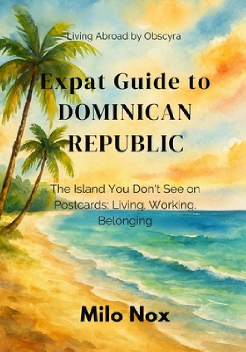 Expat Guide to Dominican Republic: The Island You Don't See on Postcards: Living, Working, Belonging by Milo Nox