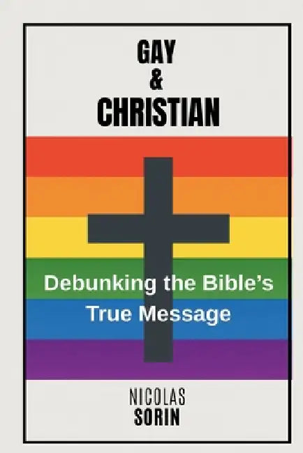 Gay & Christian: Debunking the Bible's True Message: A Pragmatic Approach to Separating Myth, Translation and Truth by Nicolas Sorin