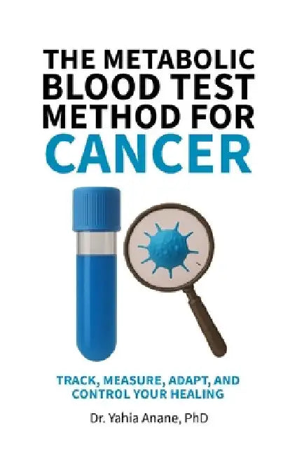 The Metabolic Blood Test Method for Cancer: Track, Measure, Adapt, And Control Your Healing by Yahia Anane