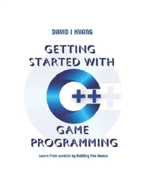 Getting Started with C++ Game Programming: Learn from Scratch by Building Fun Games by David I. Huang