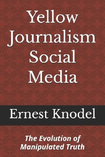 Yellow Journalism Social Media: The Evolution of Manipulated Truth by Barbara Knodel, Ernest Knodel
