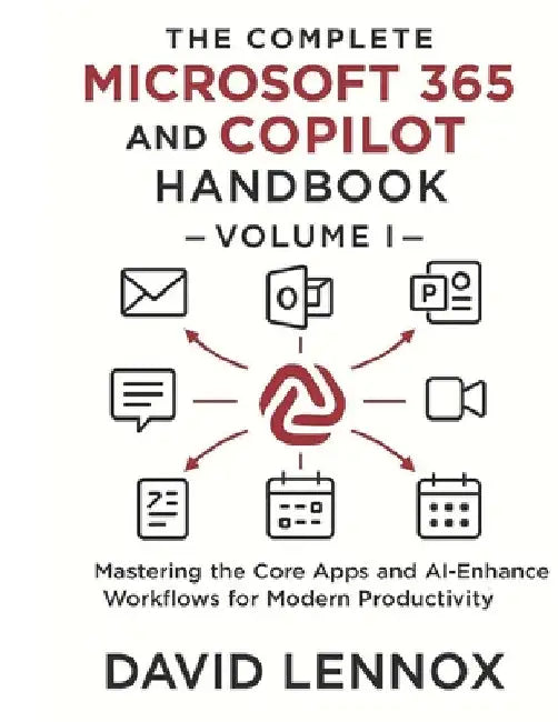 The Complete Microsoft 365 and Copilot Handbook - Volume I: Mastering the Core Apps and AI-Enhanced Workflows for Modern Productivity by David Lennox