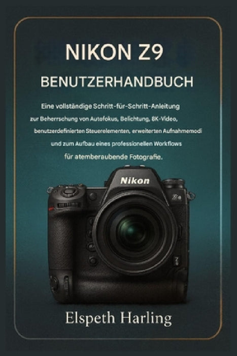 Nikon Z9 Benutzerhandbuch: Eine vollständige Schritt-für-Schritt-Anleitung zur Beherrschung von Autofokus, Belichtung, 8K-Video, erweiterten Aufnahmem by Elspeth Harling