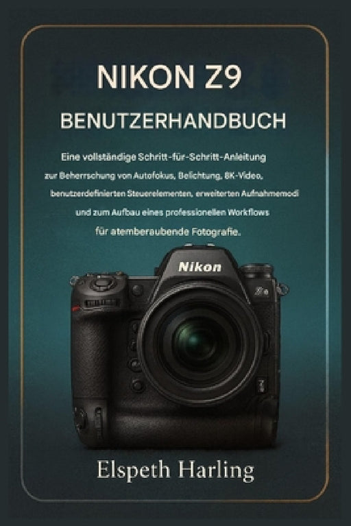 Nikon Z9 Benutzerhandbuch: Eine vollständige Schritt-für-Schritt-Anleitung zur Beherrschung von Autofokus, Belichtung, 8K-Video, erweiterten Aufnahmem by Elspeth Harling