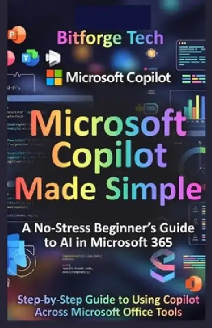 Microsoft Copilot Made Simple: A No-Stress Beginner's Guide to AI in Microsoft 365 : Step-by-Step Guide to Using Copilot Across Microsoft Office Tools by Bitforge Tech