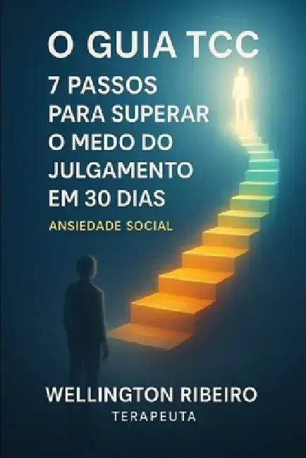 O Guia da Terapia Cognitivo-Comportamental (TCC): 7 Passos para Superar o Medo de Julgamento em 30 Dias by Wellington Ribeiro