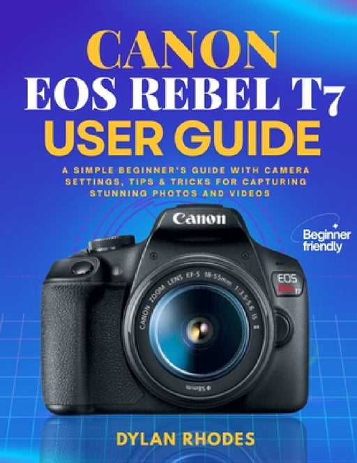 Canon EOS Rebel T7 User Guide: A Simple Beginner's Guide with Camera Settings, Tips & Tricks for Capturing Stunning Photos and Videos by Dylan Rhodes