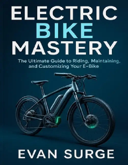 Electric Bike Mastery: The Ultimate Guide to Riding, Maintaining, and Customizing Your E-Bike by Evan Surge