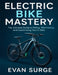 Electric Bike Mastery: The Ultimate Guide to Riding, Maintaining, and Customizing Your E-Bike by Evan Surge