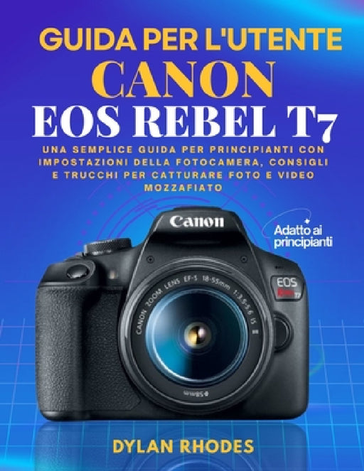 Guida Utente Canon EOS Rebel T7: Una semplice guida per principianti con impostazioni della fotocamera, consigli e trucchi per catturare foto e video by Dylan Rhodes