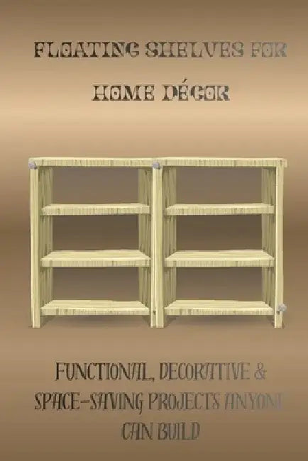 Floating Shelves for Home Décor: Functional, Decorative & Space-Saving Projects Anyone Can Build by Hugo Alistair