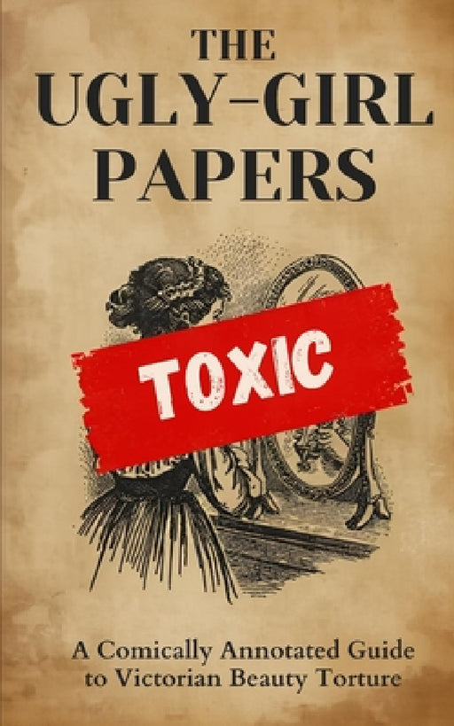 The Ugly-Girl Papers: A Comically Annotated Guide to Victorian Beauty Torture by Barnaby Smith