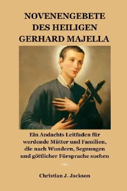 Novenengebete Des Heiligen Gerhard Majella: Ein Andachts Leitfaden für werdende Mütter und Familien, die nach Wundern, Segnungen und göttlicher Fürspr by Jack M. Jackson