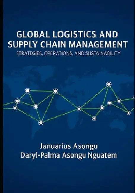 Global Logistics & Supply Chain Management: Strategies, Operations, and Sustainability by Daryl-Palma Asongu Nguatem