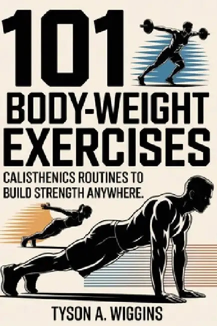 101 Body-Weight Exercises: Calisthenics Routines to Build Strength Anywhere by Tyson A. Wiggins