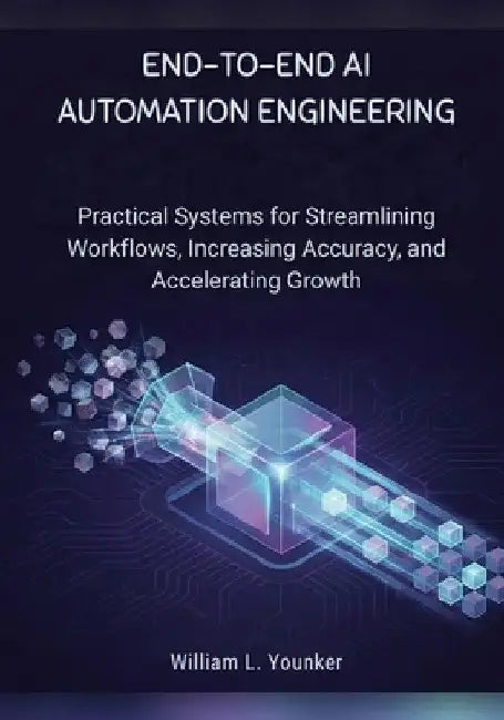 End-to-End AI Automation Engineering: Practical Systems for Streamlining Workflows, Increasing Accuracy, and Accelerating Growth by William L. Younker