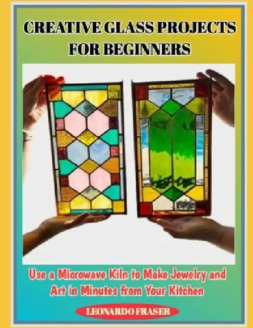 Creative Glass Projects for Beginners: Use a Microwave Kiln to Make Jewelry and Art in Minutes from Your Kitchen by Leonardo Fraser