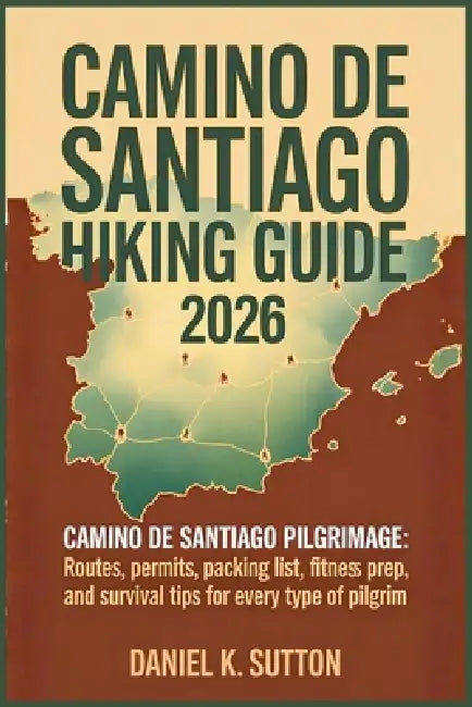 Camino de Santiago Hiking Guide 2026: Camino de Santiago pilgrimage: Routes, Permits, Packing List, Fitness Prep, and Survival Tips for Every Type of by Daniel K. Sutton