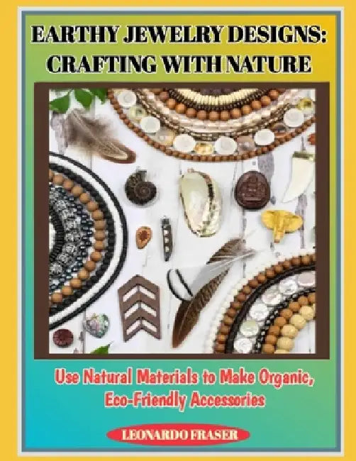 Earthy Jewelry Designs: CRAFTING WITH NATURE : Use Natural Materials to Make Organic, Eco-Friendly Accessories by Leonardo Fraser