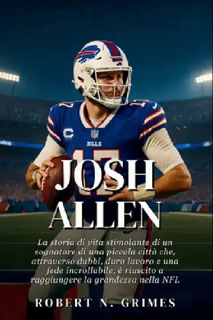 Josh Allen: La storia di vita stimolante di un sognatore di una piccola città che, attraverso dubbi, duro lavoro e una fede incrollabile, è riuscito a by Robert N. Grimes
