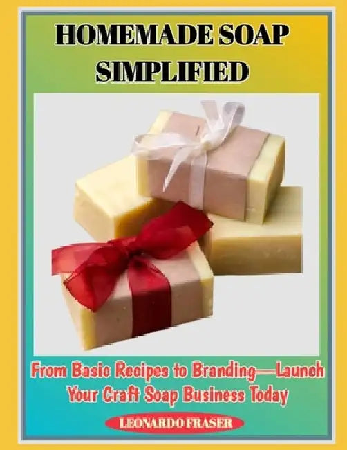 Homemade Soap Simplified: From Basic Recipes to Branding-Launch Your Craft Soap Business Today by Leonardo Fraser