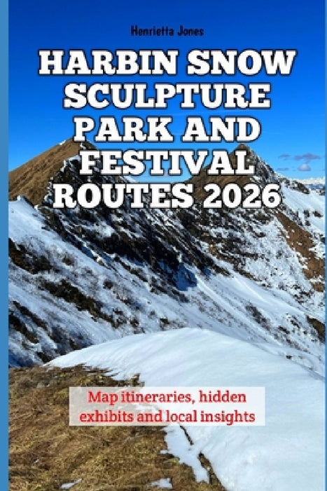Harbin Snow Sculpture Park and Festival Routes 2026: Map itineraries, hidden exhibits and local insights by Henrietta Jones