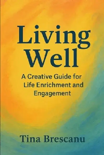 Living Well: A Creative Guide for Life Enrichment and Engagement by Tina Brescanu