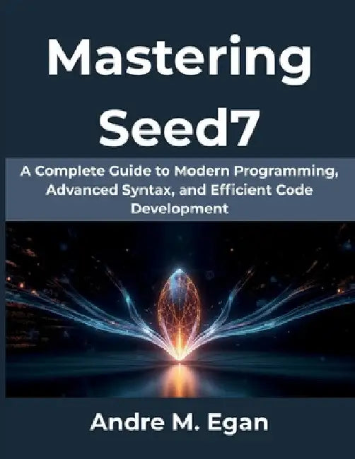 Mastering Seed7: A Complete Guide to Modern Programming, Advanced Syntax, and Efficient Code Development by Andre M. Egan