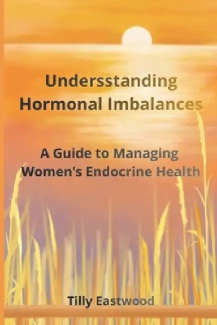 Understanding Hormonal Imbalances: A Guide to Managing Women's Endocrine Health by Tilly Eastwood