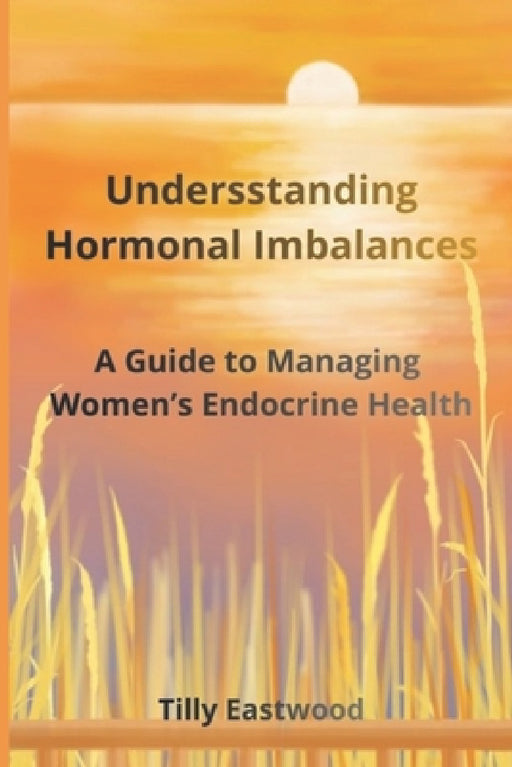 Understanding Hormonal Imbalances: A Guide to Managing Women's Endocrine Health by Tilly Eastwood