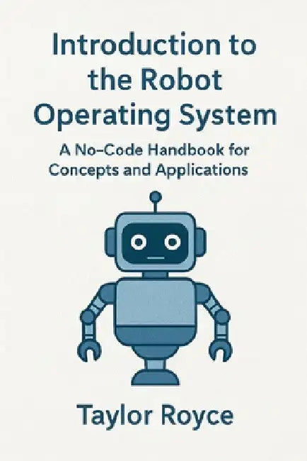 Introduction to the Robot Operating System: A No-Code Handbook for Concepts and Applications by Taylor Royce