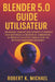Blender 5.0 Guide utilisateur: Un manuel complet avec astuces et conseils pour maîtriser la création 3D, l'animation, le rendu et les effets visuels p by Robert K. Michael