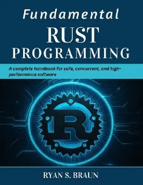 Fundamental Rust Programming: A Complete Handbook for Safe, Concurrent, and High-Performance Software by Ryan S. Braun