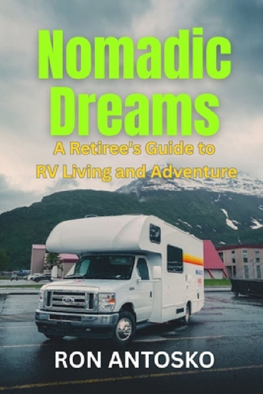 Nomadic Dreams: A Retiree's Guide to RV Living and Adventure by Ron Antosko