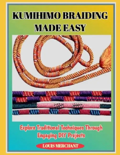 Kumihimo Braiding Made Easy: Explore Traditional Techniques Through Engaging DIY Projects by Louis Merchant