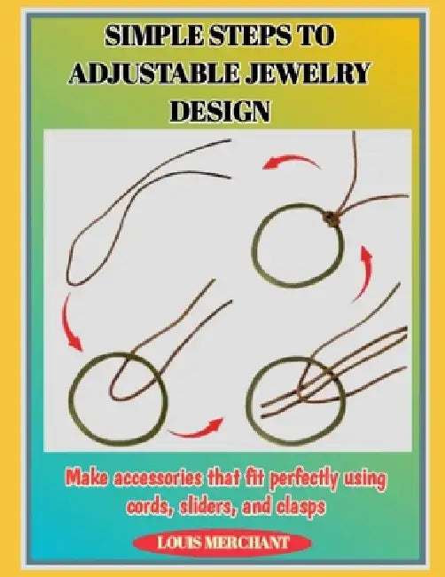 Simple Steps to Adjustable Jewelry Design: Make accessories that fit perfectly using cords, sliders, and clasps by Louis Merchant