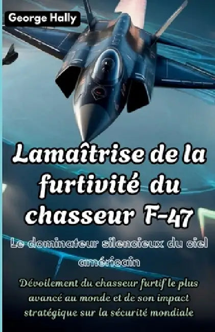 La maîtrise de la furtivité du chasseur F-47: Le dominateur silencieux du ciel américain: Dévoilement du chasseur furtif le plus avancé au monde et de by George Hally