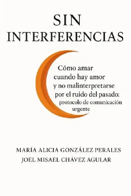 Sin Interferencias: Cómo amar cuando hay amor y no mal interpretarse por el ruido del pasado: protocolo de comunicación urgente by Joel Misael Chávez Aguilar, María Alicia González Perales