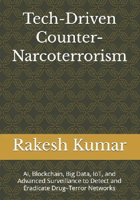 Tech-Driven Counter-Narcoterrorism: AI, Blockchain, Big Data, IoT, and Advanced Surveillance to Detect and Eradicate Drug-Terror Networks by Rakesh Kumar