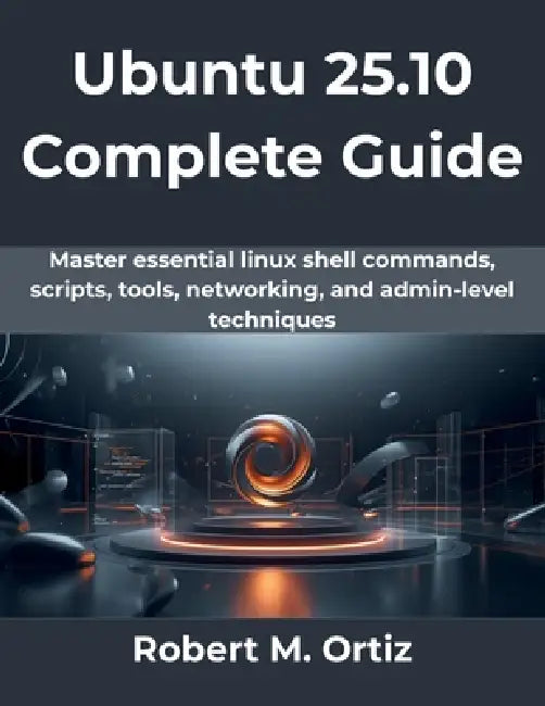 Ubuntu 25.10 Complete Guide: Master essential linux shell commands, scripts, tools, networking, and admin-level techniques by Robert M. Ortiz