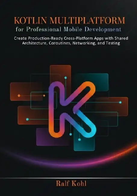 Kotlin Multiplatform for Professional Mobile Development: Create Production-Ready Cross-Platform Apps with Shared Architecture, Coroutines, Networking by Ralf Kohl