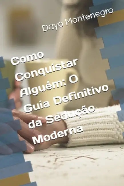 Como Conquistar Alguém: O Guia Definitivo da Sedução Moderna by Dayo Dayo Montenegro