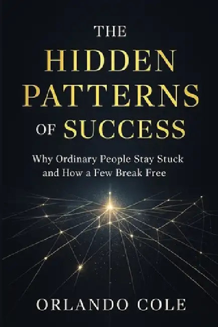 The Hidden Patterns of Success: Why Ordinary People Stay Stuck and How a Few Break Free by Orlando Cole