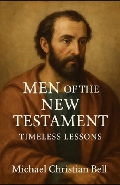 Men of the New Testament: Timeless Lessons by Michael Christian Bell