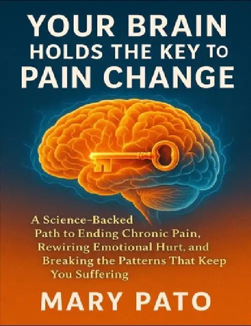 Your Brain Holds The Key To Pain Change: A science-backed path to ending chronic pain, rewiring emotional hurt, and breaking the patterns that keep yo by Mary Pato