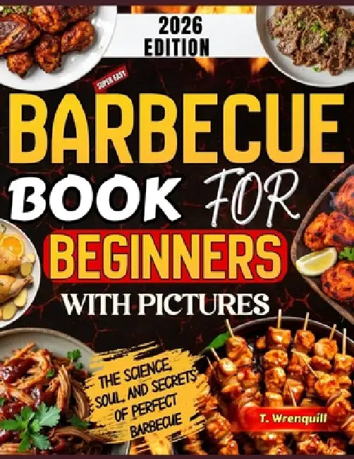 Barbecue Book for Beginners 2026: The Complete Beginner's Guide to Mastering Fire, Flavor & Foolproof Backyard Barbecue by T. Wrenquill