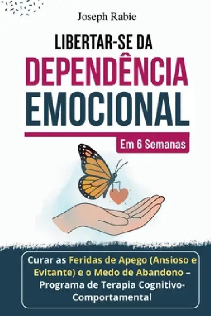 Libertar-se da Dependência Emocional em 6 Semanas: Curar as Feridas de Apego (Ansioso e Evitante) e o Medo de Abandono - Programa de Terapia Cognitivo by Joseph Rabie